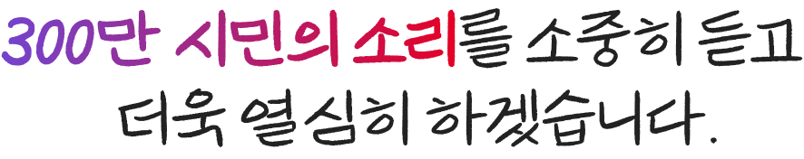 300만 시민의 소리를 소중히 듣고 더욱 열심히 하겠습니다.