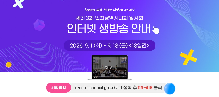 제313회 인천광역시의회 임시회
인터넷 생방송 안내
2026. 9. 1.(화) ~ 9. 18.(금) <18일간>

시청방법 : PC나 모바일에서 https://record.icouncil.go.kr/vod/index.do 접속
