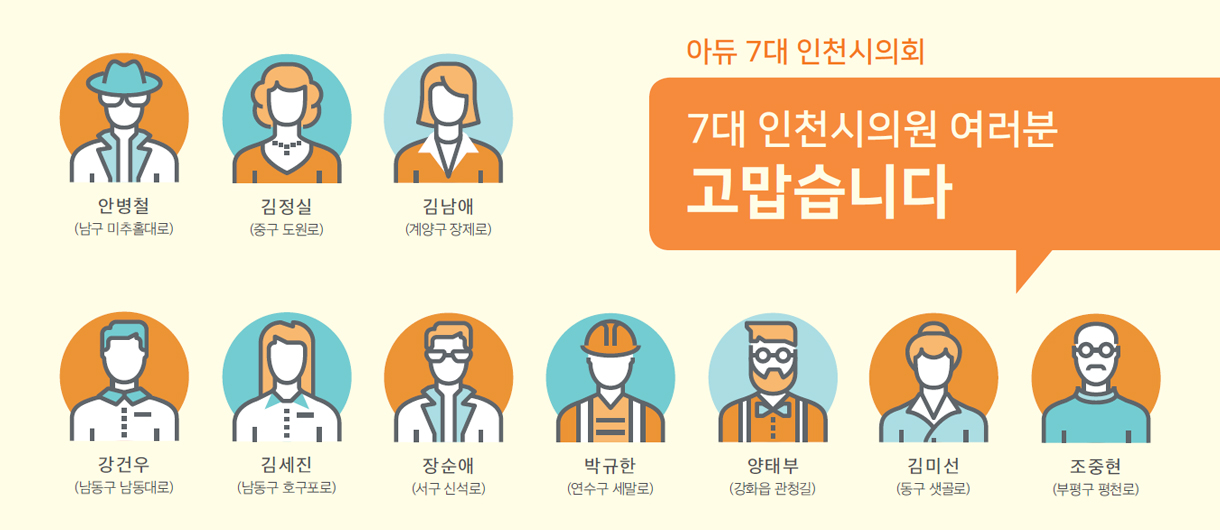 아듀 7대 인천시의회 7대 인천시의원 여러분 고맙습니다. 안병철(남구 미추홀대로), 김정실(중구 도원로), 김남애(계양구 장제로), 강건우(남동구 남동대로), 김세진(남동구 호구포로), 장순애(서구 신석로), 박규한(연수구 세말로), 양태부(강화읍 관청길), 김미선(동구 샛골로), 조중현(부평구 평천로)