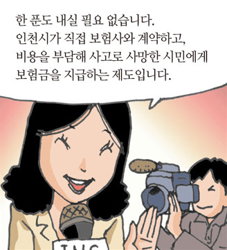 한 푼도 내실 필요 없습니다.인천시가 직접 보험사와 계약하고,비용을 부담해 사고로 사망한 시민에게보험금을 지급하는 제도입니다.