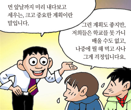 먼 앞날까지 미리 내다보고 세우는, 크고 중요한 계획이란 말입니다./그런 계획도 좋지만, 저희들은 학교를 못 가니 배울 수도 없고, 나중에 뭘 해 먹고 사나 그게 걱정입니다요.