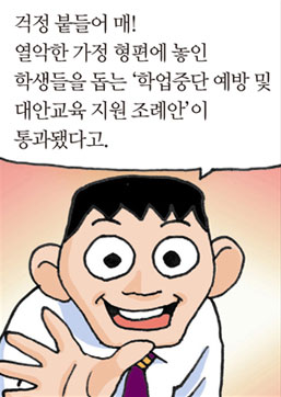 걱정 붙들어 매! 열악한 가정 형편에 놓인 학생들을 돕는 ‘학업중단 예방 및 대안교육 지원 조례안’이 통과됐다고./아 진짜요? 지금 얘나 저나 우리 처지가 딱 그래요!