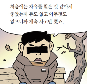 처음에는 자유를 찾은 것 같아서 좋았는데 돈도 없고 아무것도 없으니까 계속 사고만 쳤죠.