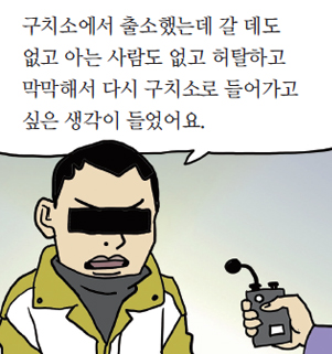 구치소에서 출소했는데 갈 데도 없고 아는 사람도 없고 허탈하고 막막해서 다시 구치소로 들어가고 싶은 생각이 들었어요.