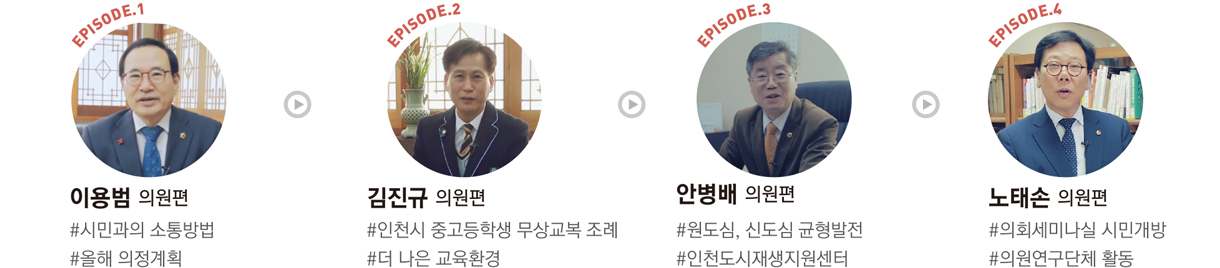 EPISODE.1 : 이용범 의원편 #시민과의 소통방법 #올해 의정계획/EPISODE.2 : 김진규 의원편 #인천시 중고등학생 무상교복 조례 #더 나은 교육환경/EPISODE.3 : 안병배 의원편 #원도심, 신도심 균형발전 #인천도시재생지원센터/EPISODE.4 : 노태손 의원편 #의회세미나실 시민개방 #의원연구단체 활동