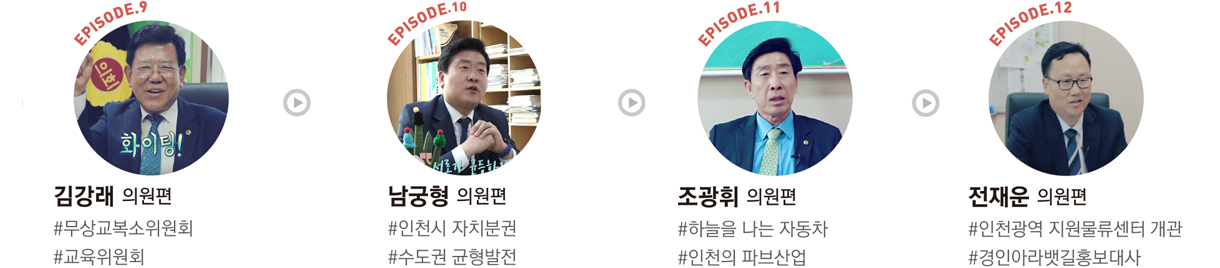 EPISODE.9 : 김강래 의원편 #무상교복소위원회 #교육위원회/EPISODE.10 : 남궁형 의원편 #인천시 자치분권 #수도권 균형발전/EPISODE.11 : 조광휘 의원편 #하늘을 나는 자동차 #인천의 파브산업/EPISODE.12 : 전재운 의원편 #인천광역 지원물류센터 개관 #경인아라뱃길홍보대사