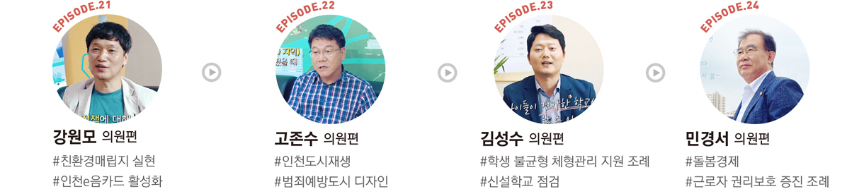 EPISODE.21 : 강원모 의원편 #친환경매립지 실현 #인천e음카드 활성화/EPISODE.22 : 고존수 의원편 #인천도시재생 #범죄예방도시 디자인/EPISODE.23 : 김성수 의원편 #학생 불균형 체형관리 지원 조례 #신설학교 점검/EPISODE.24 : 민경서 의원편 #돌봄경제 #근로자 권리보호 증진 조례