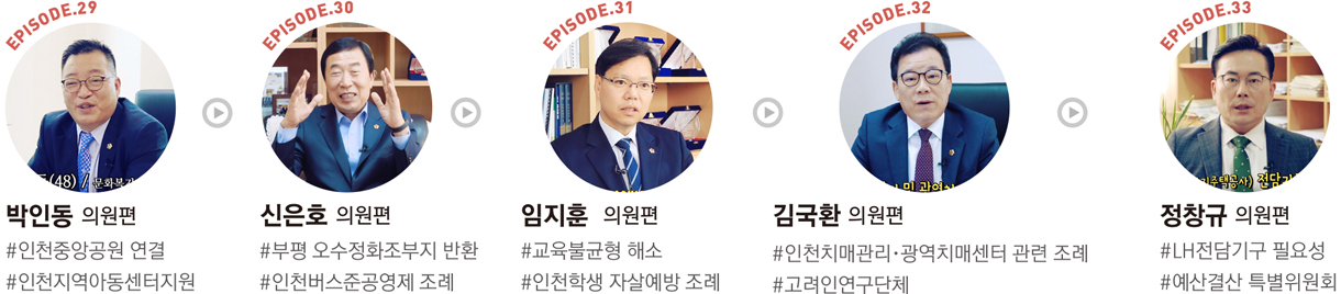 EPISODE.29 : 박인동 의원편 #인천중앙공원 연결 #인천지역아동센터지원/EPISODE.30 : 신은호 의원편 #부평 오수정화조부지 반환 #인천버스준공영제 조례/EPISODE.31 : 임지훈 의원편 #교육불균형 해소 #인천학생 자살예방 조례/EPISODE.32 : 김국환 의원편 #인천치매관리·광역치매센터 관련·조례 #고려인연구단체/EPISODE.33 : 정창규 의원편 #LH전담기구 필요성 #예산결산 특별위원회