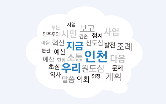 사업, 인천, 지금, 겸손, 의회, 민주주의, 역사, 소통, 시민 사업, 다음, 계획, 조례, 우리원도심, 보고, 신도심, 예산, 혁신, 현장, 마음, 예산, 초심, 말씀 의정, 문제, 정치, 분권, 발전, 부분