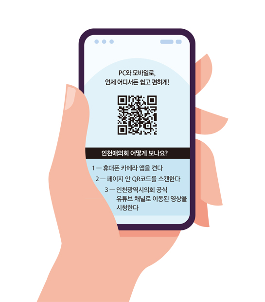 PC와 모바일로, 언제 어디서든 쉽고 편하게! / 인천애의회 어떻게 보나요? 1. 휴대폰 카메라 앱을 켠다. 2. 페이지 안 QR코드를 스캔한다. 3. 인천광역시의회 공식 유튜브 채널로 이동된 영상을 시청한다