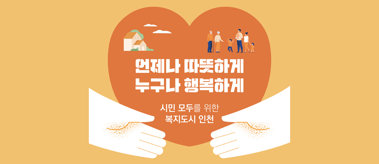 언제나 따뜻하게 누구나 행복하게 시민 모두를 위한 복지도시 인천