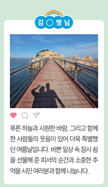 [김○영님] 푸른 하늘과 시원한 바람, 그리고 함께
				한 사람들의 웃음이 있어 더욱 특별했
				던여름날입니다.바쁜일상속잠시쉼
				을 선물해 준 피서의 순간과 소중한 추
				억을시민여러분과함께나눕니다. 