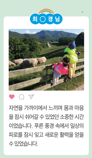 [최○경님] 자연을 가까이에서 느끼며 몸과 마음
				을 잠시 쉬어갈 수 있었던 소중한 시간
				이었습니다. 푸른 풍경 속에서 일상의
				피로를 잠시 잊고 새로운 활력을 얻을
				수있었습니다 